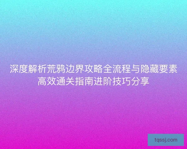 深度解析荒鸦边界攻略全流程与隐藏要素高效通关指南进阶技巧分享