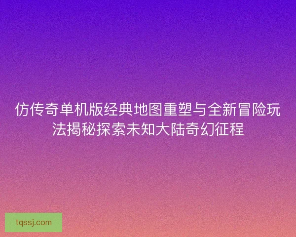仿传奇单机版经典地图重塑与全新冒险玩法揭秘探索未知大陆奇幻征程